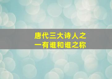 唐代三大诗人之一有谁和谁之称