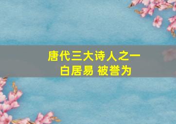 唐代三大诗人之一 白居易 被誉为