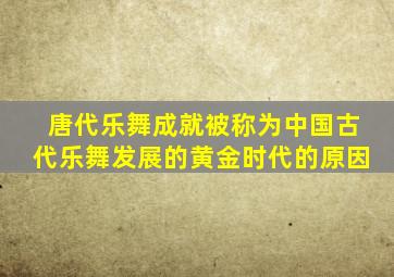 唐代乐舞成就被称为中国古代乐舞发展的黄金时代的原因