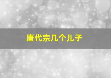 唐代宗几个儿子