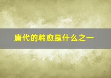 唐代的韩愈是什么之一