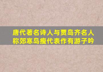 唐代著名诗人与贾岛齐名人称郊寒岛瘦代表作有游子吟