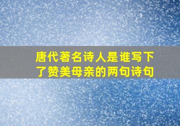 唐代著名诗人是谁写下了赞美母亲的两句诗句