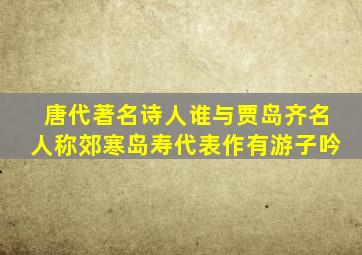 唐代著名诗人谁与贾岛齐名人称郊寒岛寿代表作有游子吟