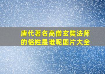 唐代著名高僧玄奘法师的俗姓是谁呢图片大全