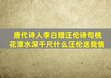 唐代诗人李白赠汪伦诗句桃花潭水深千尺什么汪伦送我情