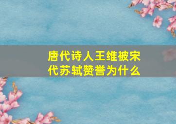 唐代诗人王维被宋代苏轼赞誉为什么