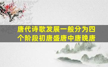 唐代诗歌发展一般分为四个阶段初唐盛唐中唐晚唐