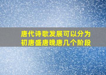 唐代诗歌发展可以分为初唐盛唐晚唐几个阶段