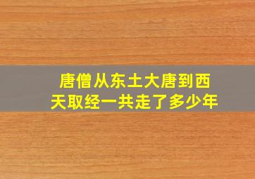 唐僧从东土大唐到西天取经一共走了多少年