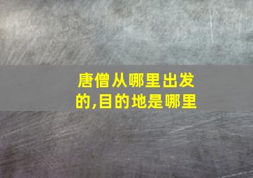 唐僧从哪里出发的,目的地是哪里