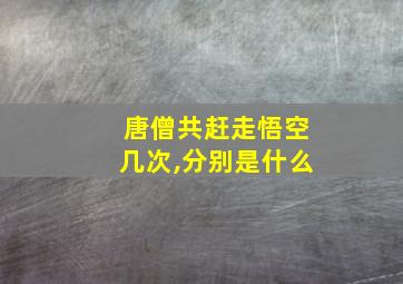 唐僧共赶走悟空几次,分别是什么