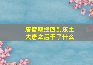 唐僧取经回到东土大唐之后干了什么