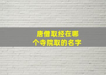 唐僧取经在哪个寺院取的名字