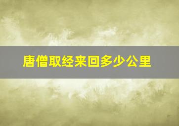 唐僧取经来回多少公里