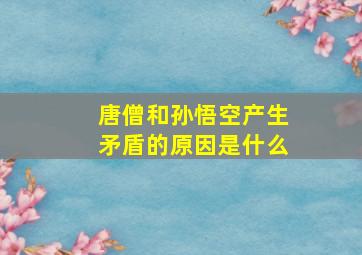 唐僧和孙悟空产生矛盾的原因是什么