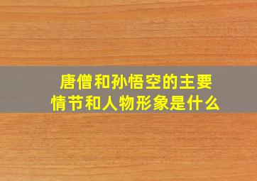 唐僧和孙悟空的主要情节和人物形象是什么