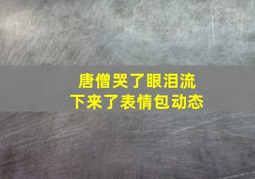 唐僧哭了眼泪流下来了表情包动态