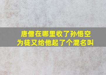 唐僧在哪里收了孙悟空为徒又给他起了个混名叫