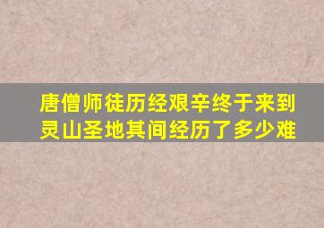 唐僧师徒历经艰辛终于来到灵山圣地其间经历了多少难