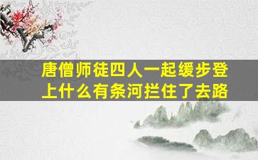 唐僧师徒四人一起缓步登上什么有条河拦住了去路