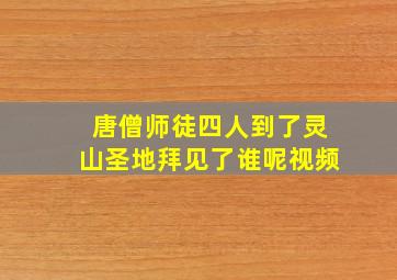 唐僧师徒四人到了灵山圣地拜见了谁呢视频