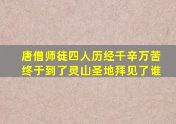 唐僧师徒四人历经千辛万苦终于到了灵山圣地拜见了谁