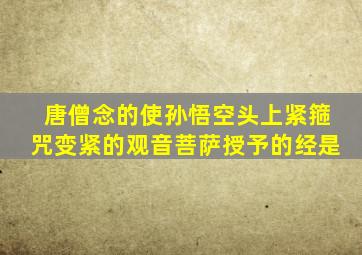 唐僧念的使孙悟空头上紧箍咒变紧的观音菩萨授予的经是