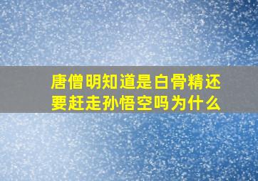 唐僧明知道是白骨精还要赶走孙悟空吗为什么