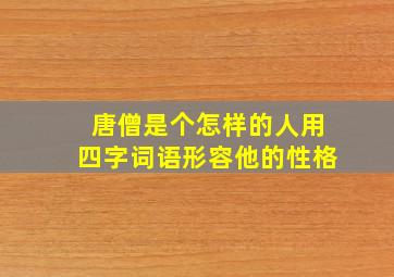 唐僧是个怎样的人用四字词语形容他的性格