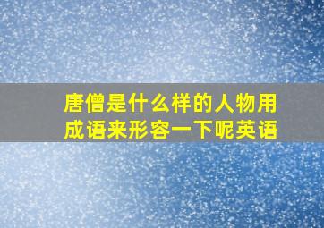 唐僧是什么样的人物用成语来形容一下呢英语