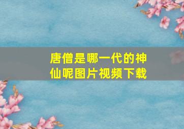 唐僧是哪一代的神仙呢图片视频下载