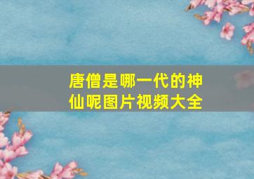 唐僧是哪一代的神仙呢图片视频大全