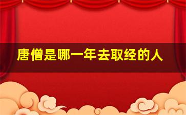 唐僧是哪一年去取经的人