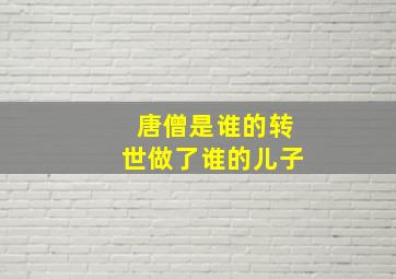 唐僧是谁的转世做了谁的儿子