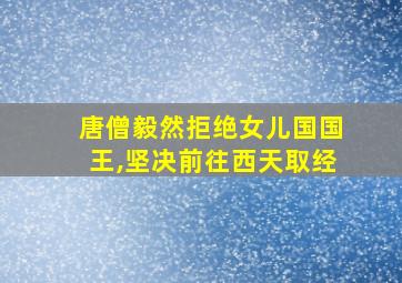 唐僧毅然拒绝女儿国国王,坚决前往西天取经