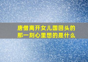 唐僧离开女儿国回头的那一刻心里想的是什么