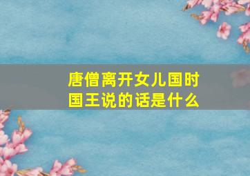 唐僧离开女儿国时国王说的话是什么