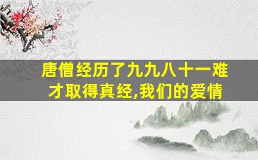 唐僧经历了九九八十一难才取得真经,我们的爱情