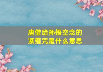 唐僧给孙悟空念的紧箍咒是什么意思