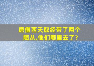 唐僧西天取经带了两个随从,他们哪里去了?