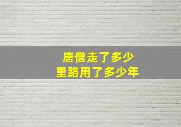 唐僧走了多少里路用了多少年