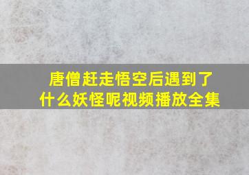 唐僧赶走悟空后遇到了什么妖怪呢视频播放全集