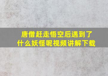 唐僧赶走悟空后遇到了什么妖怪呢视频讲解下载