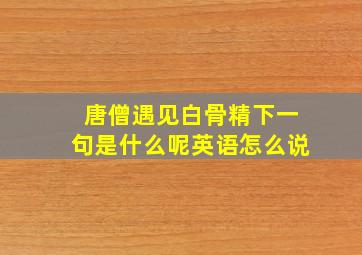 唐僧遇见白骨精下一句是什么呢英语怎么说