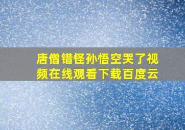 唐僧错怪孙悟空哭了视频在线观看下载百度云