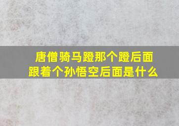 唐僧骑马蹬那个蹬后面跟着个孙悟空后面是什么