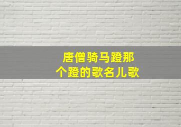 唐僧骑马蹬那个蹬的歌名儿歌