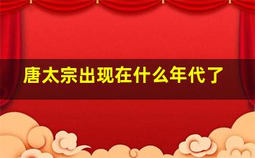 唐太宗出现在什么年代了