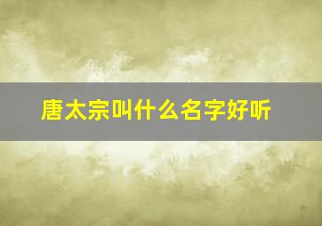 唐太宗叫什么名字好听